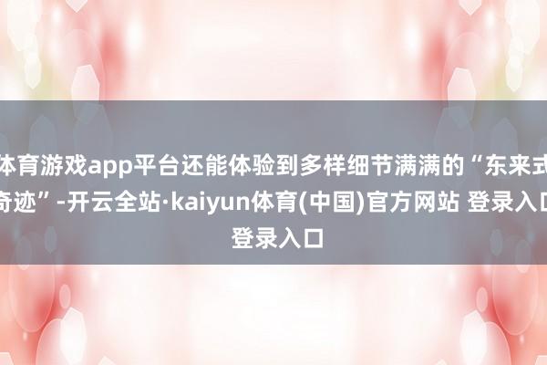 体育游戏app平台还能体验到多样细节满满的“东来式奇迹”-开云全站·kaiyun体育(中国)官方网站 登录入口