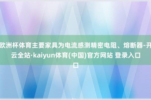欧洲杯体育主要家具为电流感测精密电阻、熔断器-开云全站·kaiyun体育(中国)官方网站 登录入口