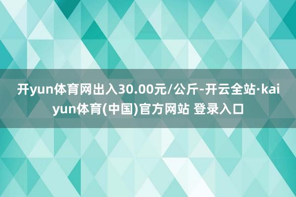 开yun体育网出入30.00元/公斤-开云全站·kaiyun体育(中国)官方网站 登录入口
