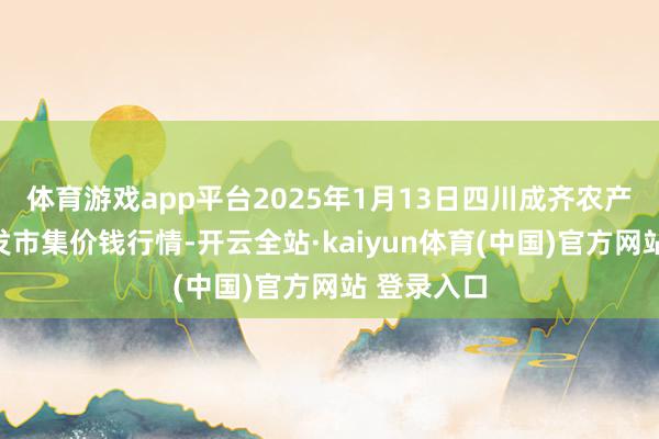 体育游戏app平台2025年1月13日四川成齐农产物中心批发市集价钱行情-开云全站·kaiyun体育(中国)官方网站 登录入口