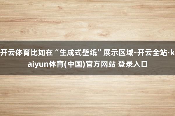 开云体育比如在“生成式壁纸”展示区域-开云全站·kaiyun体育(中国)官方网站 登录入口
