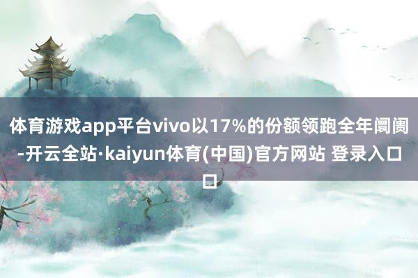 体育游戏app平台vivo以17%的份额领跑全年阛阓-开云全站·kaiyun体育(中国)官方网站 登录入口