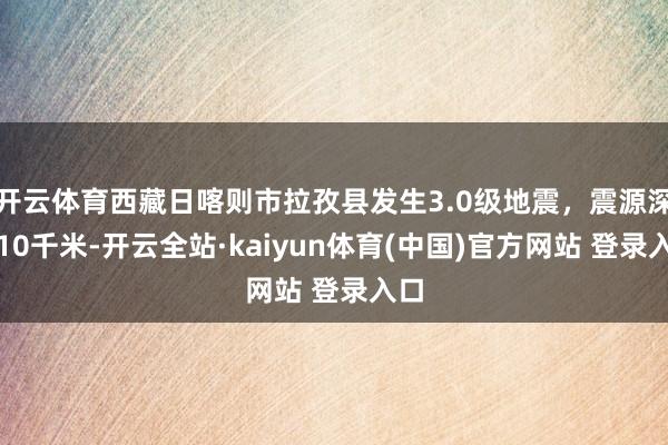 开云体育西藏日喀则市拉孜县发生3.0级地震，震源深度10千米-开云全站·kaiyun体育(中国)官方网站 登录入口