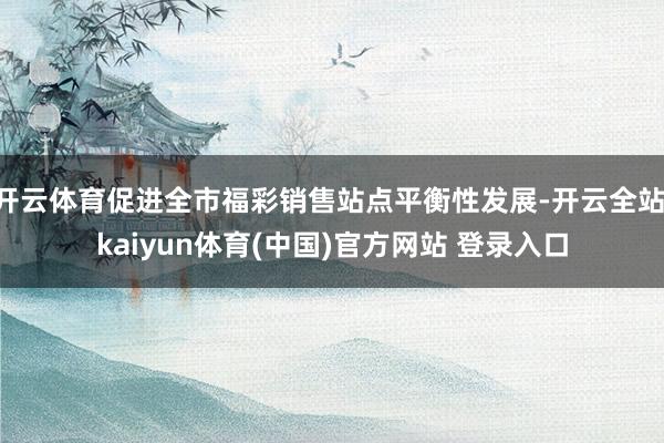 开云体育促进全市福彩销售站点平衡性发展-开云全站·kaiyun体育(中国)官方网站 登录入口