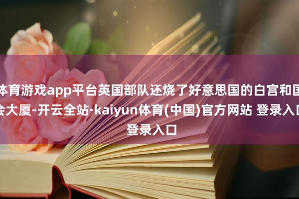 体育游戏app平台英国部队还烧了好意思国的白宫和国会大厦-开云全站·kaiyun体育(中国)官方网站 登录入口