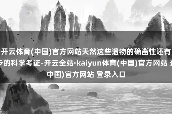 开云体育(中国)官方网站天然这些遗物的确凿性还有待进一步的科学考证-开云全站·kaiyun体育(中国)官方网站 登录入口