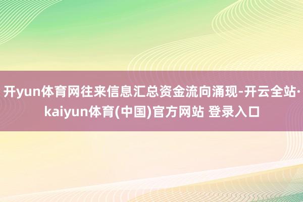 开yun体育网往来信息汇总资金流向涌现-开云全站·kaiyun体育(中国)官方网站 登录入口