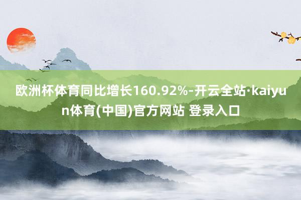 欧洲杯体育同比增长160.92%-开云全站·kaiyun体育(中国)官方网站 登录入口