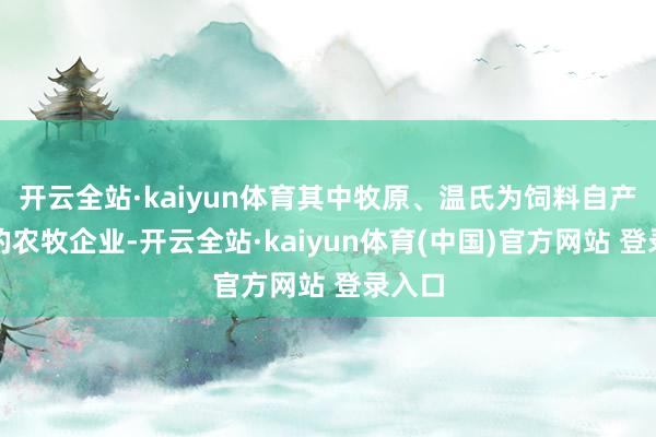 开云全站·kaiyun体育其中牧原、温氏为饲料自产私用的农牧企业-开云全站·kaiyun体育(中国)官方网站 登录入口