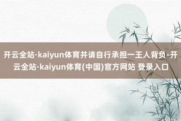开云全站·kaiyun体育并请自行承担一王人背负-开云全站·kaiyun体育(中国)官方网站 登录入口