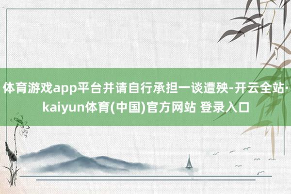 体育游戏app平台并请自行承担一谈遭殃-开云全站·kaiyun体育(中国)官方网站 登录入口