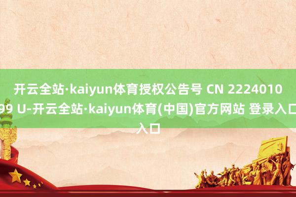 开云全站·kaiyun体育授权公告号 CN 222401099 U-开云全站·kaiyun体育(中国)官方网站 登录入口