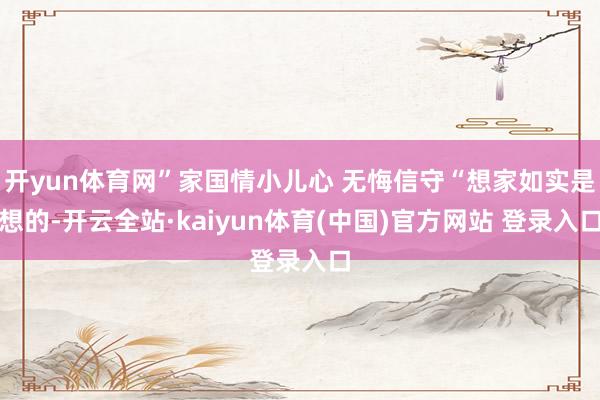 开yun体育网”家国情小儿心 无悔信守“想家如实是想的-开云全站·kaiyun体育(中国)官方网站 登录入口