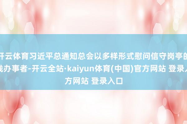 开云体育习近平总通知总会以多样形式慰问信守岗亭的一线办事者-开云全站·kaiyun体育(中国)官方网站 登录入口