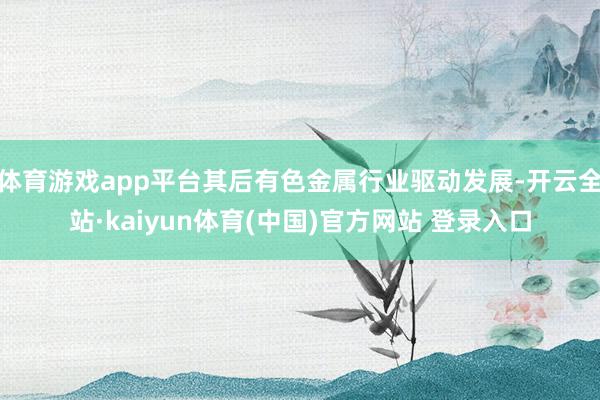 体育游戏app平台其后有色金属行业驱动发展-开云全站·kaiyun体育(中国)官方网站 登录入口