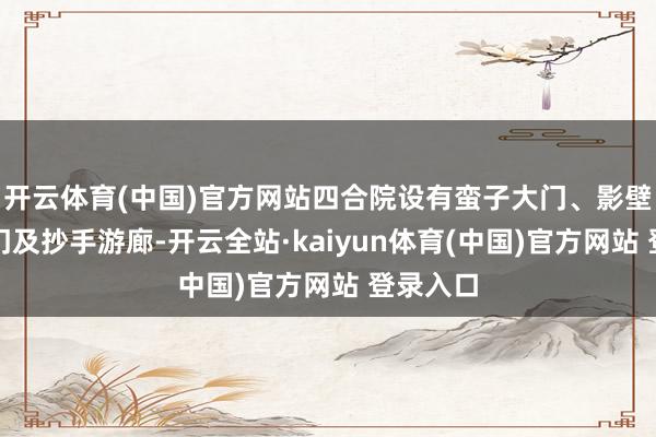 开云体育(中国)官方网站四合院设有蛮子大门、影壁、垂花门及抄手游廊-开云全站·kaiyun体育(中国)官方网站 登录入口