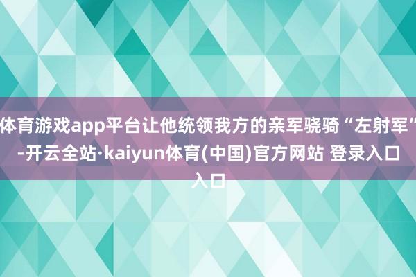 体育游戏app平台让他统领我方的亲军骁骑“左射军”-开云全站·kaiyun体育(中国)官方网站 登录入口
