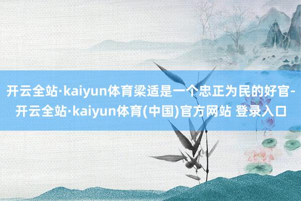 开云全站·kaiyun体育梁适是一个忠正为民的好官-开云全站·kaiyun体育(中国)官方网站 登录入口