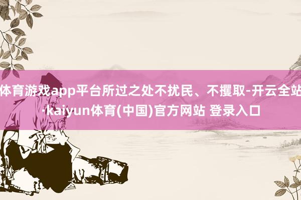 体育游戏app平台所过之处不扰民、不攫取-开云全站·kaiyun体育(中国)官方网站 登录入口