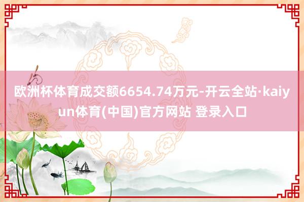 欧洲杯体育成交额6654.74万元-开云全站·kaiyun体育(中国)官方网站 登录入口