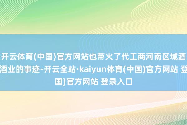 开云体育(中国)官方网站也带火了代工商河南区域酒企宝丰酒业的事迹-开云全站·kaiyun体育(中国)官方网站 登录入口