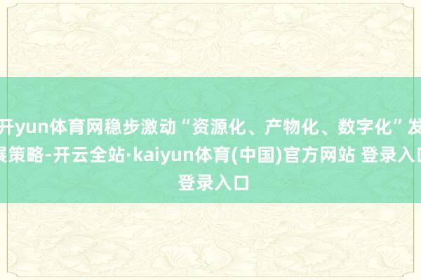 开yun体育网稳步激动“资源化、产物化、数字化”发展策略-开云全站·kaiyun体育(中国)官方网站 登录入口