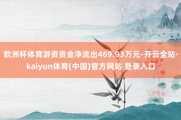 欧洲杯体育游资资金净流出469.93万元-开云全站·kaiyun体育(中国)官方网站 登录入口