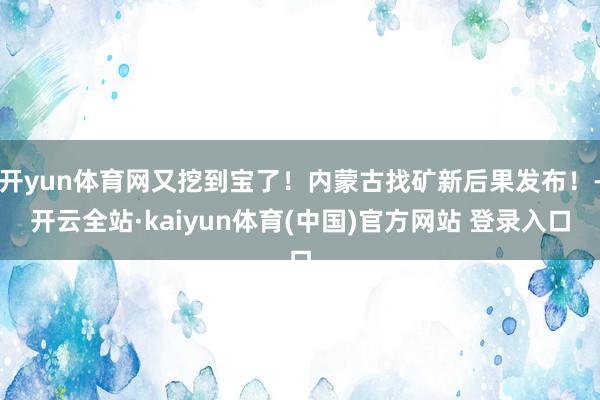 开yun体育网又挖到宝了！内蒙古找矿新后果发布！-开云全站·kaiyun体育(中国)官方网站 登录入口