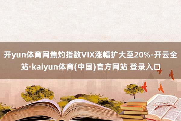 开yun体育网焦灼指数VIX涨幅扩大至20%-开云全站·kaiyun体育(中国)官方网站 登录入口