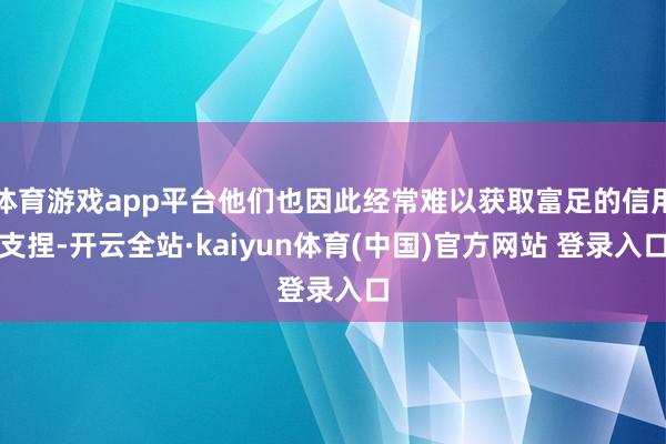 体育游戏app平台他们也因此经常难以获取富足的信用支捏-开云全站·kaiyun体育(中国)官方网站 登录入口