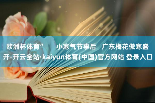 欧洲杯体育”      小寒气节事后   广东梅花傲寒盛开-开云全站·kaiyun体育(中国)官方网站 登录入口