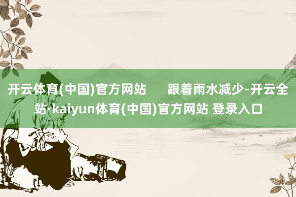 开云体育(中国)官方网站      跟着雨水减少-开云全站·kaiyun体育(中国)官方网站 登录入口