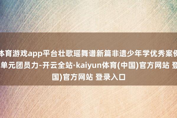 体育游戏app平台壮歌瑶舞谱新篇非遗少年学优秀案例③|传承单元团员力-开云全站·kaiyun体育(中国)官方网站 登录入口