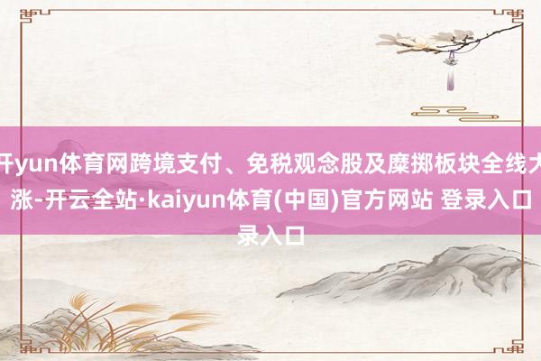 开yun体育网跨境支付、免税观念股及糜掷板块全线大涨-开云全站·kaiyun体育(中国)官方网站 登录入口