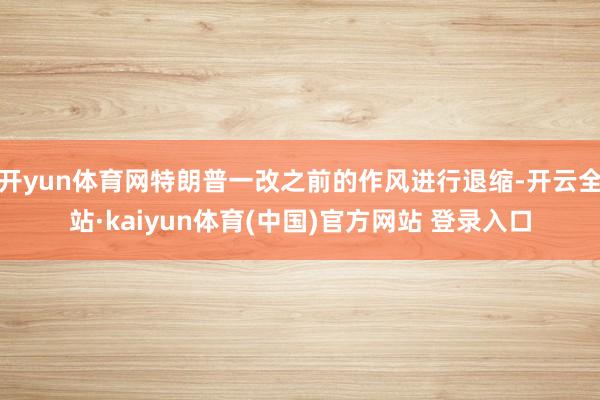 开yun体育网特朗普一改之前的作风进行退缩-开云全站·kaiyun体育(中国)官方网站 登录入口