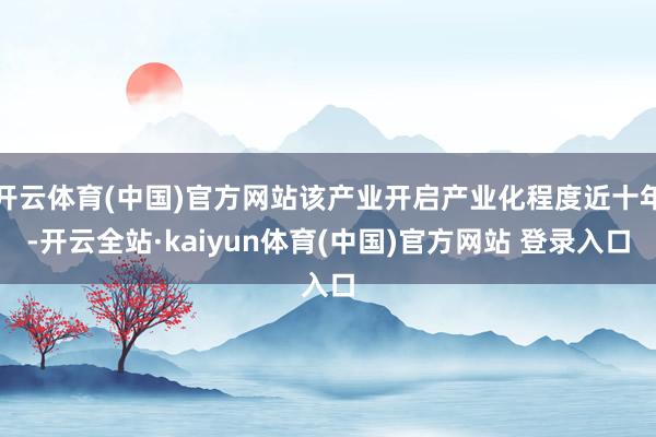 开云体育(中国)官方网站该产业开启产业化程度近十年-开云全站·kaiyun体育(中国)官方网站 登录入口