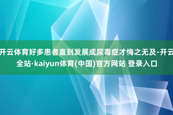 开云体育好多患者直到发展成尿毒症才悔之无及-开云全站·kaiyun体育(中国)官方网站 登录入口
