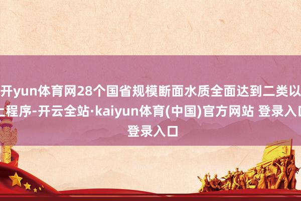 开yun体育网28个国省规模断面水质全面达到二类以上程序-开云全站·kaiyun体育(中国)官方网站 登录入口