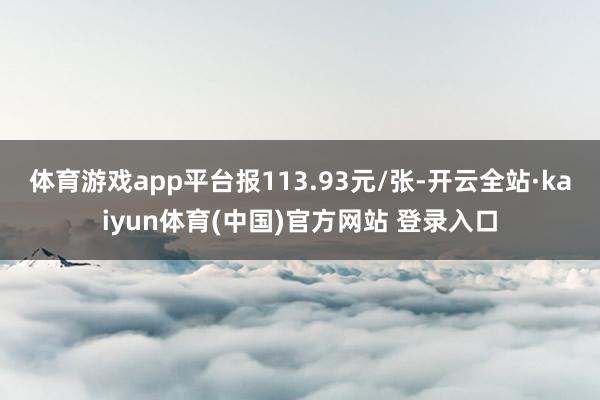 体育游戏app平台报113.93元/张-开云全站·kaiyun体育(中国)官方网站 登录入口
