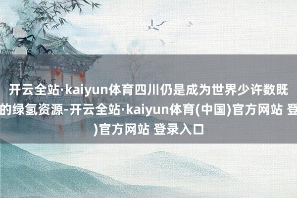 开云全站·kaiyun体育四川仍是成为世界少许数既有丰富的绿氢资源-开云全站·kaiyun体育(中国)官方网站 登录入口