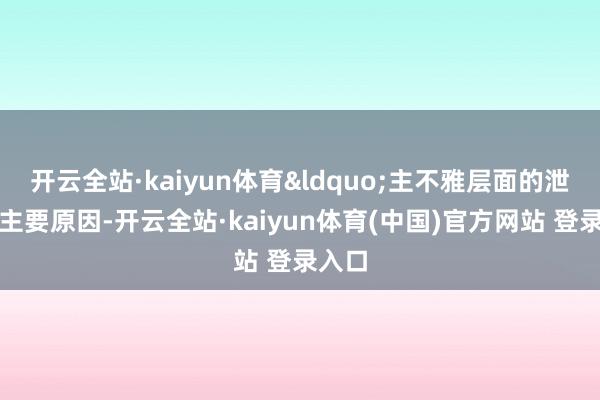 开云全站·kaiyun体育&ldquo;主不雅层面的泄露是主要原因-开云全站·kaiyun体育(中国)官方网站 登录入口