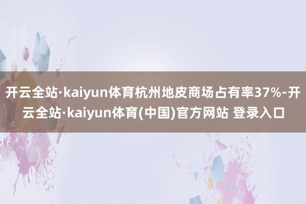开云全站·kaiyun体育杭州地皮商场占有率37%-开云全站·kaiyun体育(中国)官方网站 登录入口