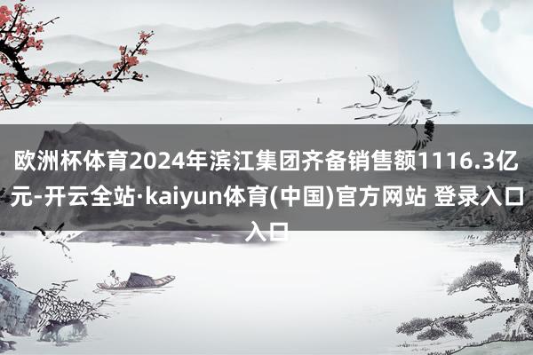 欧洲杯体育2024年滨江集团齐备销售额1116.3亿元-开云全站·kaiyun体育(中国)官方网站 登录入口