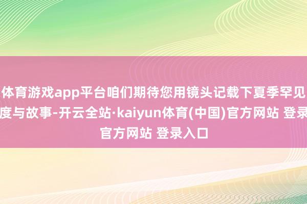 体育游戏app平台咱们期待您用镜头记载下夏季罕见的温度与故事-开云全站·kaiyun体育(中国)官方网站 登录入口