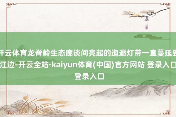开云体育龙脊岭生态廊谈间亮起的迤逦灯带一直蔓延到江边-开云全站·kaiyun体育(中国)官方网站 登录入口