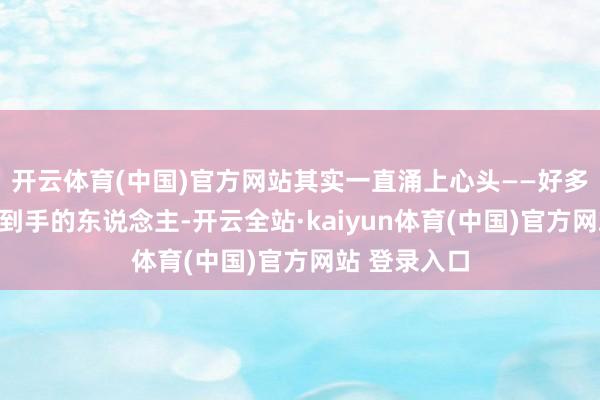 开云体育(中国)官方网站其实一直涌上心头——好多在咱们看来到手的东说念主-开云全站·kaiyun体育(中国)官方网站 登录入口
