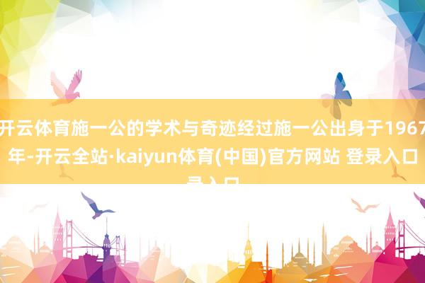 开云体育施一公的学术与奇迹经过施一公出身于1967年-开云全站·kaiyun体育(中国)官方网站 登录入口