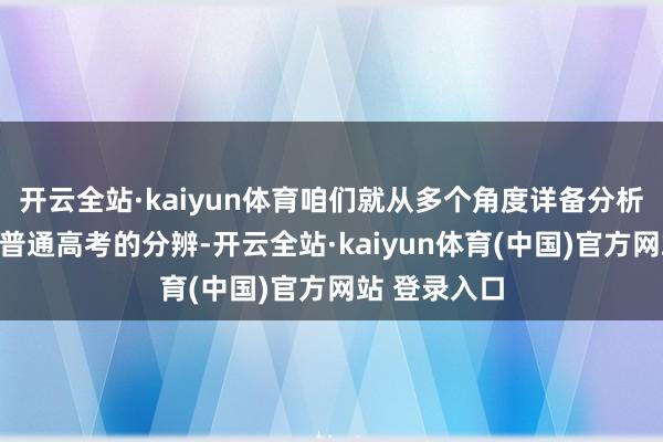 开云全站·kaiyun体育咱们就从多个角度详备分析单招单考与普通高考的分辨-开云全站·kaiyun体育(中国)官方网站 登录入口