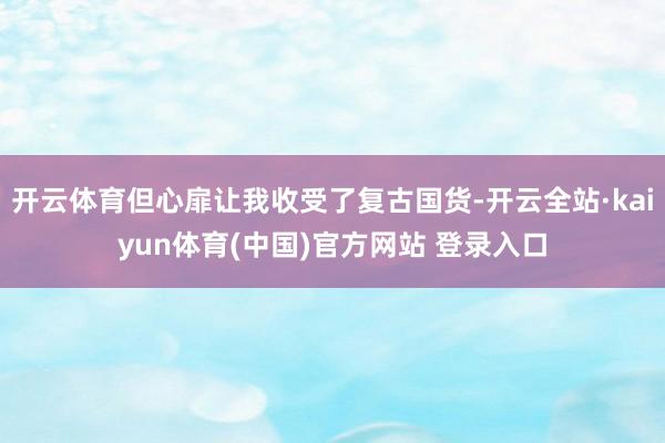 开云体育但心扉让我收受了复古国货-开云全站·kaiyun体育(中国)官方网站 登录入口