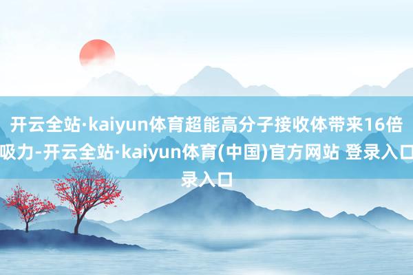 开云全站·kaiyun体育超能高分子接收体带来16倍吸力-开云全站·kaiyun体育(中国)官方网站 登录入口